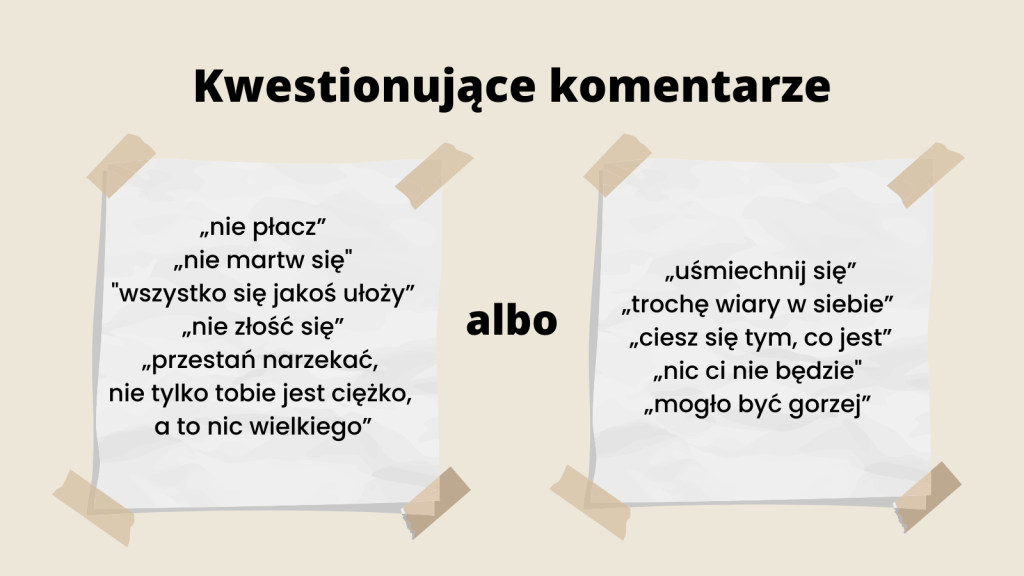 czego nie ma w relacji; Kwestionujące komentarze
„nie płacz”, „nie martw się", "wszystko się jakoś ułoży”, „nie złość się”, „przestań narzekać, nie tylko tobie jest ciężko, a to nic wielkiego”
albo z drugiej strony
 „uśmiechnij się”, „trochę wiary w siebie”,  „ciesz się tym, co jest”, „nic ci nie będzie", „mogło być gorzej”